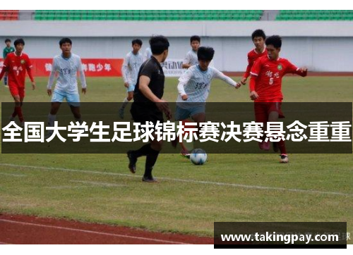 全国大学生足球锦标赛决赛悬念重重