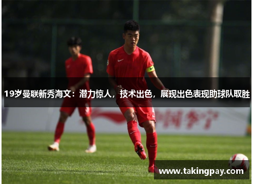 19岁曼联新秀海文：潜力惊人，技术出色，展现出色表现助球队取胜