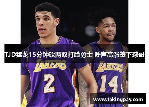 TJD猛龙15分钟砍两双打脸勇士 呼声高涨签下球哥