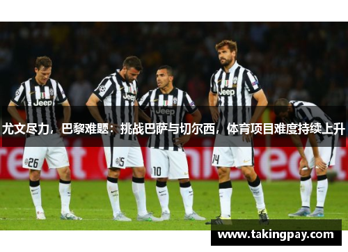 尤文尽力，巴黎难题：挑战巴萨与切尔西，体育项目难度持续上升